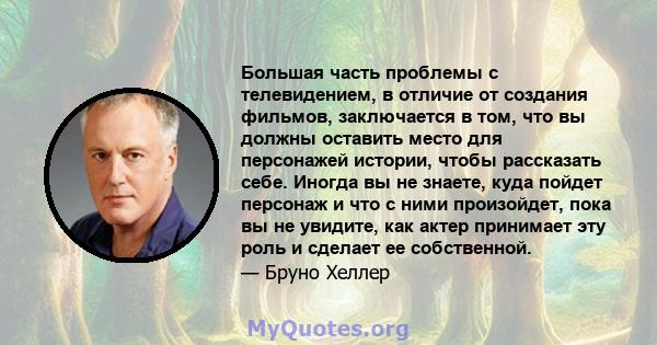 Большая часть проблемы с телевидением, в отличие от создания фильмов, заключается в том, что вы должны оставить место для персонажей истории, чтобы рассказать себе. Иногда вы не знаете, куда пойдет персонаж и что с ними 