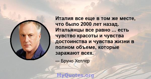 Италия все еще в том же месте, что было 2000 лет назад. Итальянцы все равно ... есть чувство красоты и чувства достоинства и чувства жизни в полном объеме, которые заражают всех.