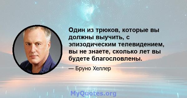 Один из трюков, которые вы должны выучить, с эпизодическим телевидением, вы не знаете, сколько лет вы будете благословлены.