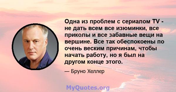 Одна из проблем с сериалом TV - не дать всем все изюминки, все приколы и все забавные вещи на вершине. Все так обеспокоены по очень веским причинам, чтобы начать работу, но я был на другом конце этого.