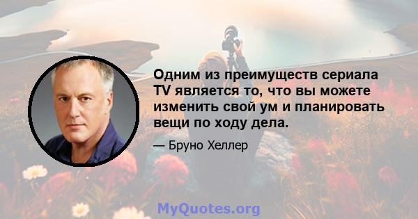 Одним из преимуществ сериала TV является то, что вы можете изменить свой ум и планировать вещи по ходу дела.