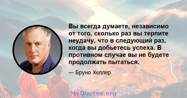 Вы всегда думаете, независимо от того, сколько раз вы терпите неудачу, что в следующий раз, когда вы добьетесь успеха. В противном случае вы не будете продолжать пытаться.