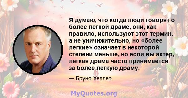 Я думаю, что когда люди говорят о более легкой драме, они, как правило, используют этот термин, а не уничижительно, но «более легкие» означает в некоторой степени меньше, но если вы актер, легкая драма часто принимается 