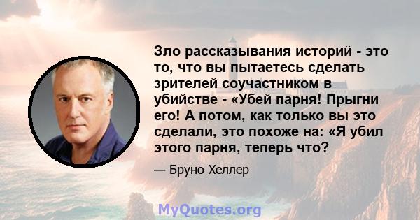 Зло рассказывания историй - это то, что вы пытаетесь сделать зрителей соучастником в убийстве - «Убей парня! Прыгни его! А потом, как только вы это сделали, это похоже на: «Я убил этого парня, теперь что?