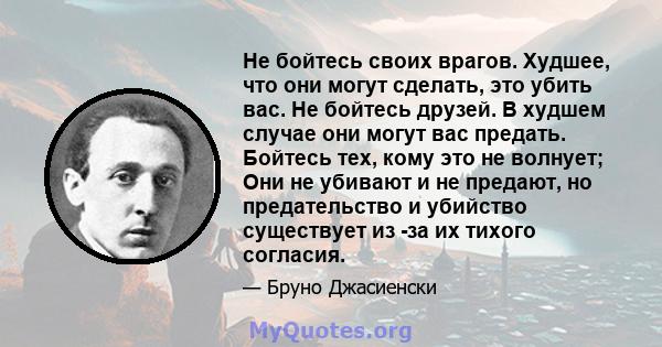 Не бойтесь своих врагов. Худшее, что они могут сделать, это убить вас. Не бойтесь друзей. В худшем случае они могут вас предать. Бойтесь тех, кому это не волнует; Они не убивают и не предают, но предательство и убийство 