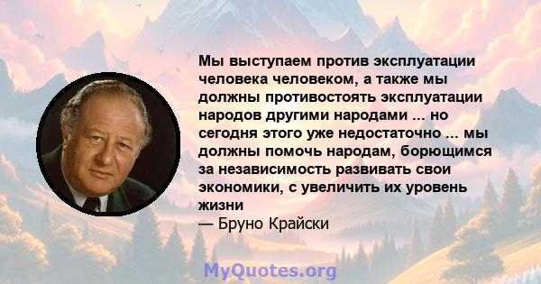 Мы выступаем против эксплуатации человека человеком, а также мы должны противостоять эксплуатации народов другими народами ... но сегодня этого уже недостаточно ... мы должны помочь народам, борющимся за независимость