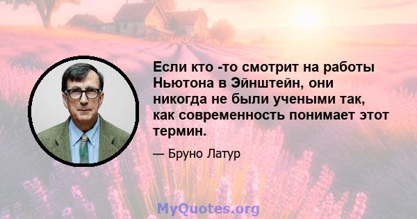 Если кто -то смотрит на работы Ньютона в Эйнштейн, они никогда не были учеными так, как современность понимает этот термин.