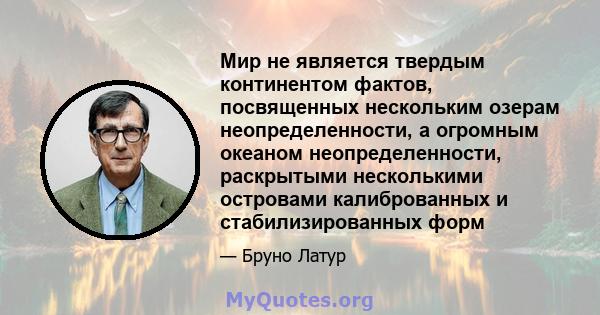 Мир не является твердым континентом фактов, посвященных нескольким озерам неопределенности, а огромным океаном неопределенности, раскрытыми несколькими островами калиброванных и стабилизированных форм