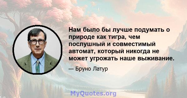 Нам было бы лучше подумать о природе как тигра, чем послушный и совместимый автомат, который никогда не может угрожать наше выживание.