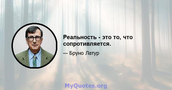 Реальность - это то, что сопротивляется.