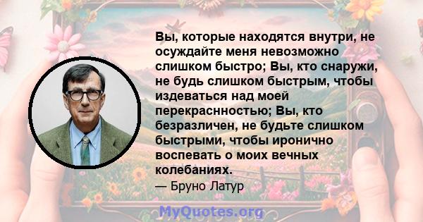 Вы, которые находятся внутри, не осуждайте меня невозможно слишком быстро; Вы, кто снаружи, не будь слишком быстрым, чтобы издеваться над моей перекраснностью; Вы, кто безразличен, не будьте слишком быстрыми, чтобы