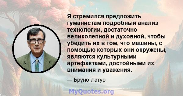 Я стремился предложить гуманистам подробный анализ технологии, достаточно великолепной и духовной, чтобы убедить их в том, что машины, с помощью которых они окружены, являются культурными артефактами, достойными их