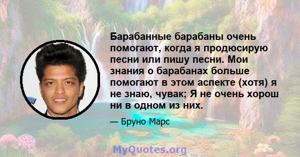 Барабанные барабаны очень помогают, когда я продюсирую песни или пишу песни. Мои знания о барабанах больше помогают в этом аспекте (хотя) я не знаю, чувак; Я не очень хорош ни в одном из них.