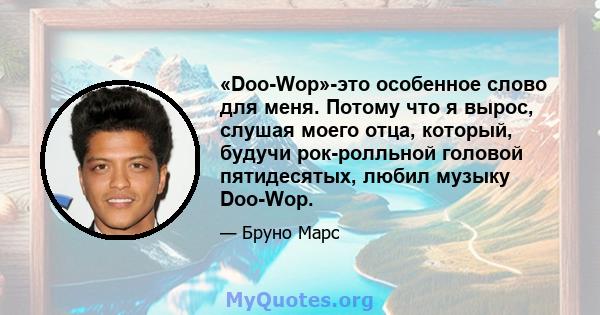 «Doo-Wop»-это особенное слово для меня. Потому что я вырос, слушая моего отца, который, будучи рок-ролльной головой пятидесятых, любил музыку Doo-Wop.