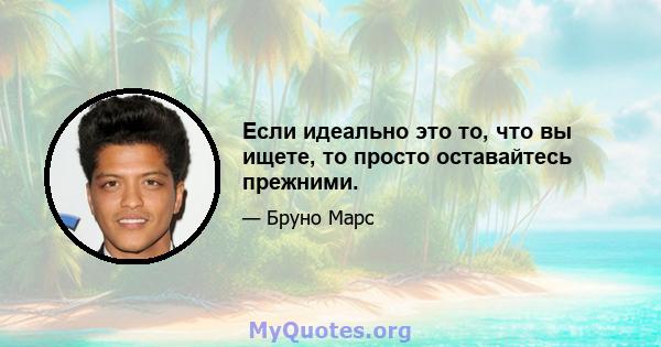 Если идеально это то, что вы ищете, то просто оставайтесь прежними.