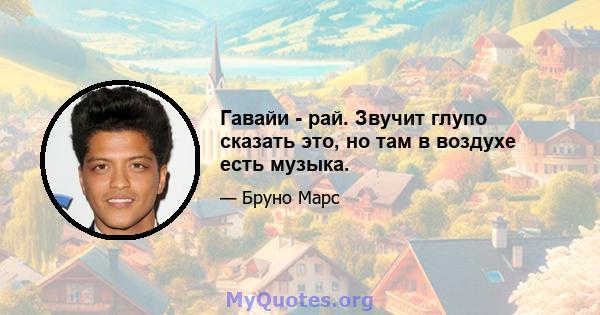 Гавайи - рай. Звучит глупо сказать это, но там в воздухе есть музыка.