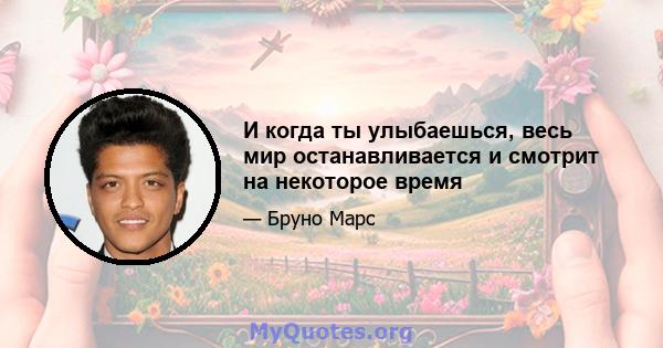 И когда ты улыбаешься, весь мир останавливается и смотрит на некоторое время