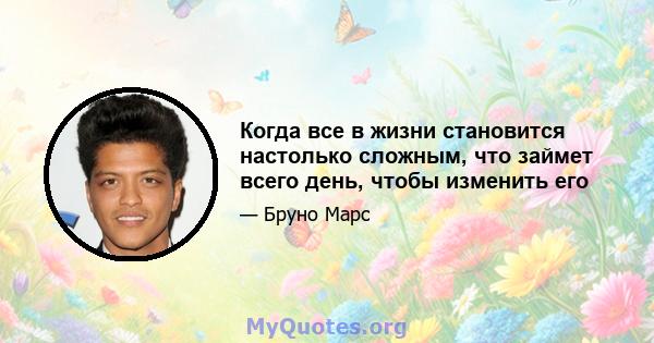 Когда все в жизни становится настолько сложным, что займет всего день, чтобы изменить его