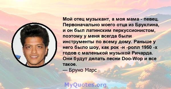 Мой отец музыкант, а моя мама - певец. Первоначально моего отца из Бруклина, и он был латинским перкуссионистом, поэтому у меня всегда были инструменты по всему дому. Раньше у него было шоу, как рок -н -ролл 1950 -х