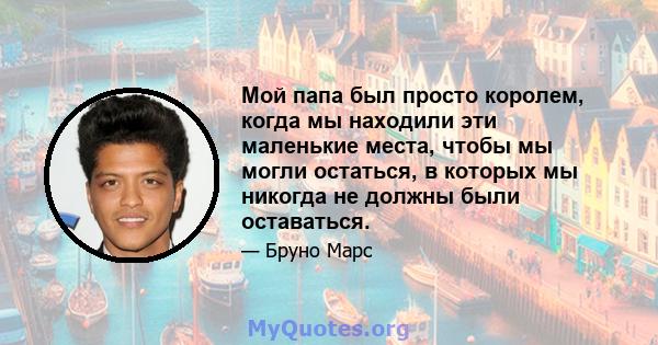 Мой папа был просто королем, когда мы находили эти маленькие места, чтобы мы могли остаться, в которых мы никогда не должны были оставаться.