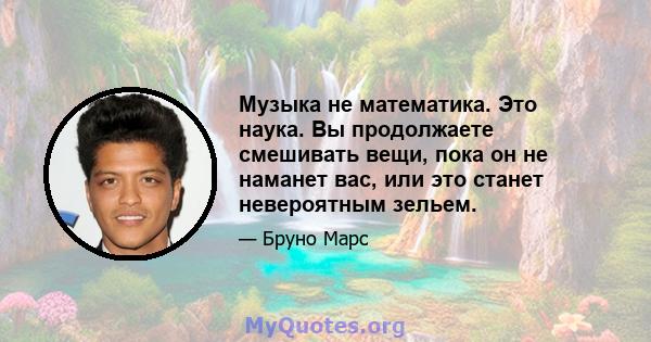 Музыка не математика. Это наука. Вы продолжаете смешивать вещи, пока он не наманет вас, или это станет невероятным зельем.