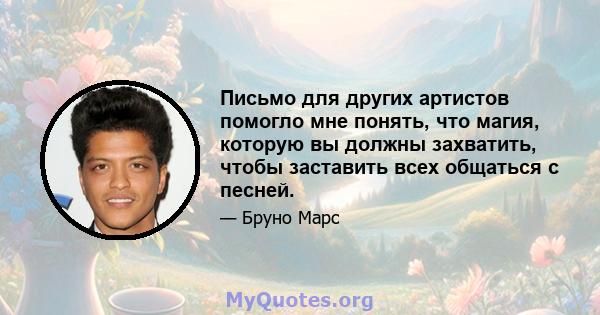 Письмо для других артистов помогло мне понять, что магия, которую вы должны захватить, чтобы заставить всех общаться с песней.