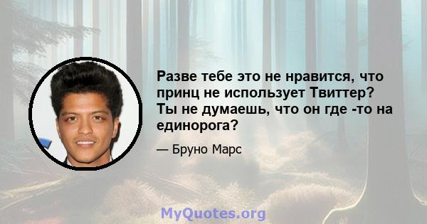 Разве тебе это не нравится, что принц не использует Твиттер? Ты не думаешь, что он где -то на единорога?