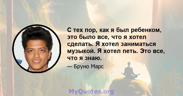 С тех пор, как я был ребенком, это было все, что я хотел сделать. Я хотел заниматься музыкой. Я хотел петь. Это все, что я знаю.