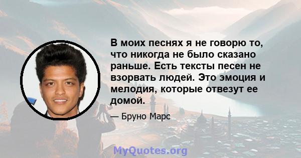 В моих песнях я не говорю то, что никогда не было сказано раньше. Есть тексты песен не взорвать людей. Это эмоция и мелодия, которые отвезут ее домой.