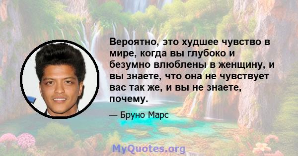 Вероятно, это худшее чувство в мире, когда вы глубоко и безумно влюблены в женщину, и вы знаете, что она не чувствует вас так же, и вы не знаете, почему.