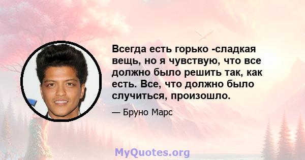 Всегда есть горько -сладкая вещь, но я чувствую, что все должно было решить так, как есть. Все, что должно было случиться, произошло.