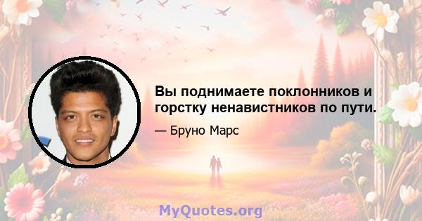 Вы поднимаете поклонников и горстку ненавистников по пути.