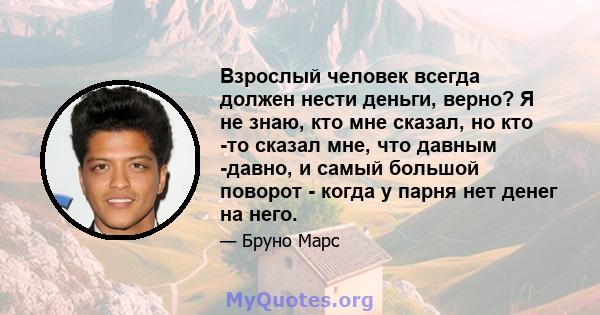 Взрослый человек всегда должен нести деньги, верно? Я не знаю, кто мне сказал, но кто -то сказал мне, что давным -давно, и самый большой поворот - когда у парня нет денег на него.