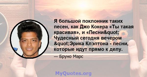 Я большой поклонник таких песен, как Джо Кокера «Ты такая красивая», и «Песни" Чудесный сегодня вечером "Эрика Клэптона - песни, которые идут прямо к делу.