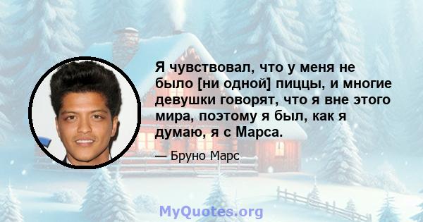 Я чувствовал, что у меня не было [ни одной] пиццы, и многие девушки говорят, что я вне этого мира, поэтому я был, как я думаю, я с Марса.