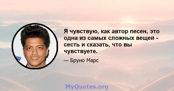 Я чувствую, как автор песен, это одна из самых сложных вещей - сесть и сказать, что вы чувствуете.