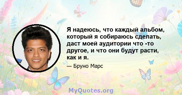 Я надеюсь, что каждый альбом, который я собираюсь сделать, даст моей аудитории что -то другое, и что они будут расти, как и я.