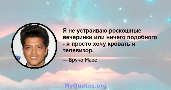 Я не устраиваю роскошные вечеринки или ничего подобного - я просто хочу кровать и телевизор.