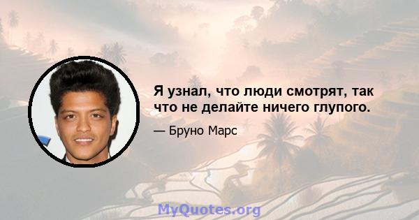 Я узнал, что люди смотрят, так что не делайте ничего глупого.