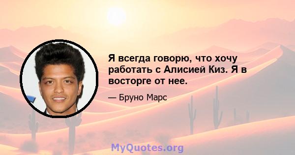 Я всегда говорю, что хочу работать с Алисией Киз. Я в восторге от нее.