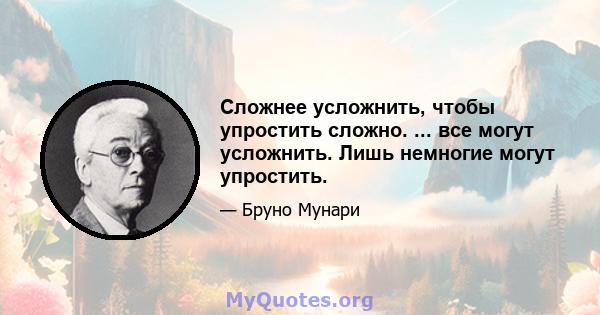 Сложнее усложнить, чтобы упростить сложно. ... все могут усложнить. Лишь немногие могут упростить.