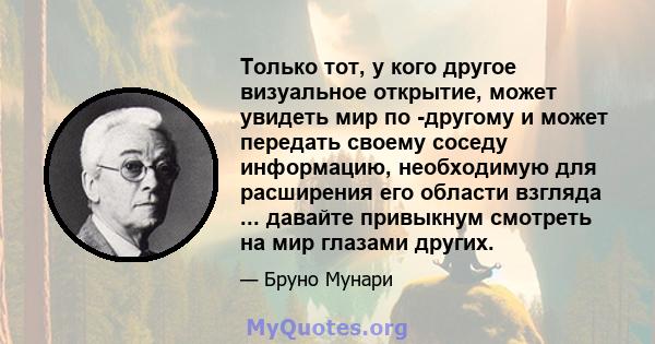 Только тот, у кого другое визуальное открытие, может увидеть мир по -другому и может передать своему соседу информацию, необходимую для расширения его области взгляда ... давайте привыкнум смотреть на мир глазами других.