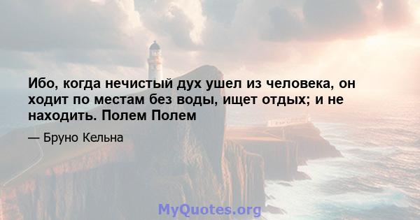 Ибо, когда нечистый дух ушел из человека, он ходит по местам без воды, ищет отдых; и не находить. Полем Полем