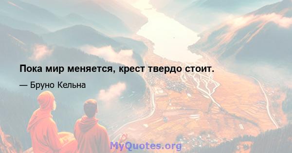 Пока мир меняется, крест твердо стоит.