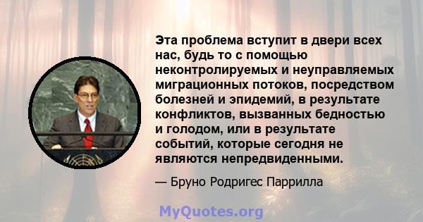 Эта проблема вступит в двери всех нас, будь то с помощью неконтролируемых и неуправляемых миграционных потоков, посредством болезней и эпидемий, в результате конфликтов, вызванных бедностью и голодом, или в результате