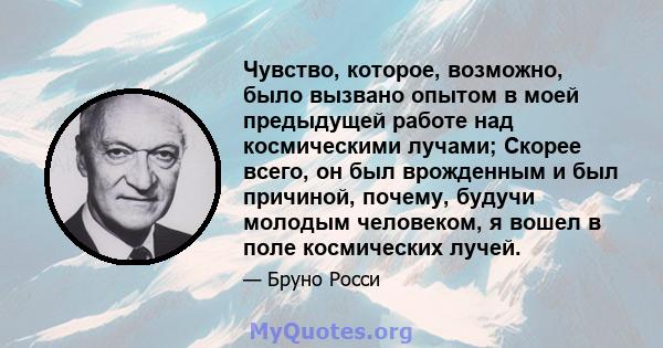 Чувство, которое, возможно, было вызвано опытом в моей предыдущей работе над космическими лучами; Скорее всего, он был врожденным и был причиной, почему, будучи молодым человеком, я вошел в поле космических лучей.