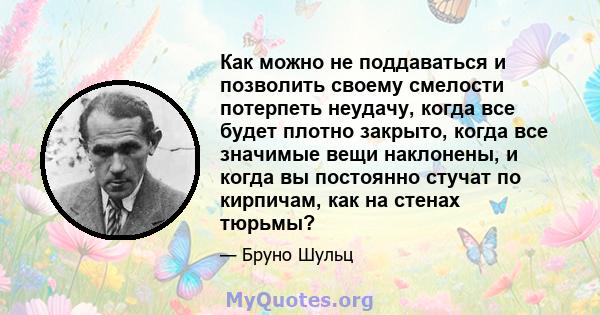 Как можно не поддаваться и позволить своему смелости потерпеть неудачу, когда все будет плотно закрыто, когда все значимые вещи наклонены, и когда вы постоянно стучат по кирпичам, как на стенах тюрьмы?