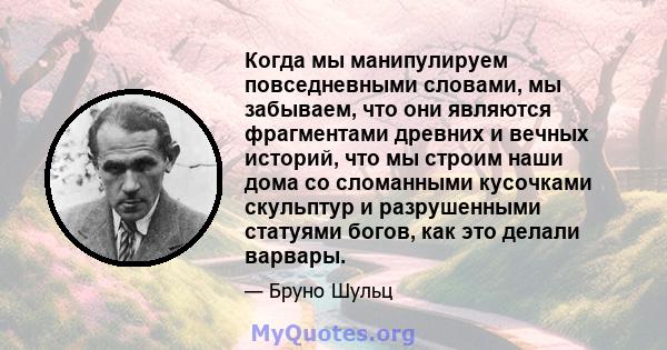 Когда мы манипулируем повседневными словами, мы забываем, что они являются фрагментами древних и вечных историй, что мы строим наши дома со сломанными кусочками скульптур и разрушенными статуями богов, как это делали