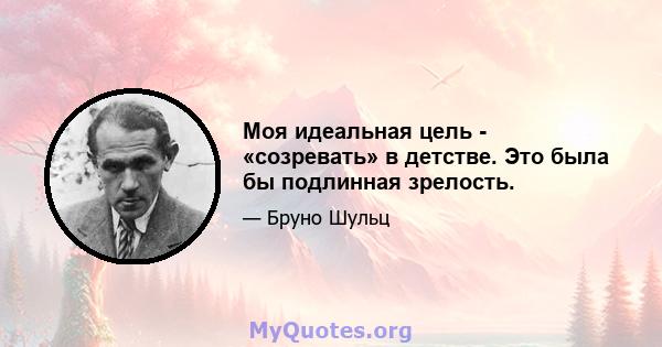 Моя идеальная цель - «созревать» в детстве. Это была бы подлинная зрелость.