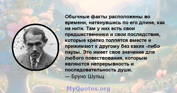 Обычные факты расположены во времени, натянувшись по его длине, как на нити. Там у них есть свои предшественники и свои последствия, которые крепко толпятся вместе и прижимают к другому без каких -либо паузы. Это имеет